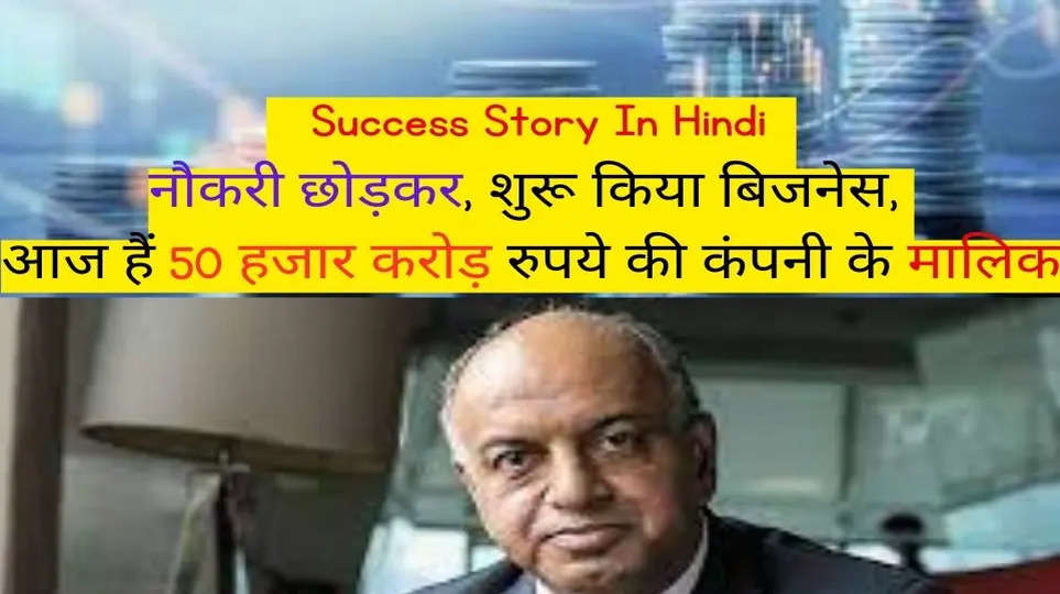 Success Story In Hindi :- नौकरी छोड़कर, शुरू किया बिजनेस, आज हैं 50 हजार करोड़ रुपये की कंपनी के मालिक